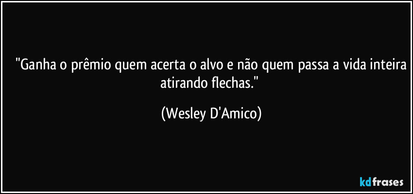 ⁠"Ganha o prêmio quem acerta o alvo e não quem passa a vida inteira atirando flechas." (Wesley D'Amico)