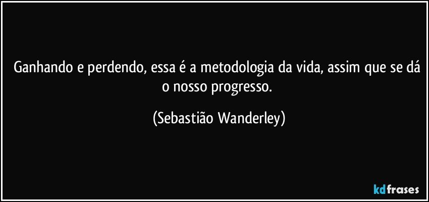 Ganhando e perdendo, essa é a metodologia da vida, assim que se dá o nosso progresso. (Sebastião Wanderley)