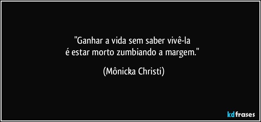 "Ganhar a vida sem saber vivê-la 
é estar morto zumbiando a margem." (Mônicka Christi)