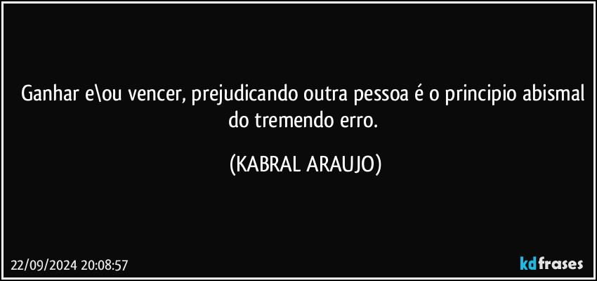 Ganhar e\ou vencer, prejudicando outra pessoa é o principio abismal do tremendo erro. (KABRAL ARAUJO)