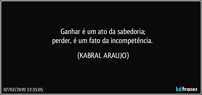 Ganhar é um ato da sabedoria;
perder, é um fato da incompetência. (KABRAL ARAUJO)