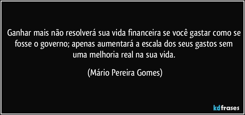 Ganhar mais não resolverá sua vida financeira se você gastar como se fosse o governo; apenas aumentará a escala dos seus gastos sem uma melhoria real na sua vida. (Mário Pereira Gomes)