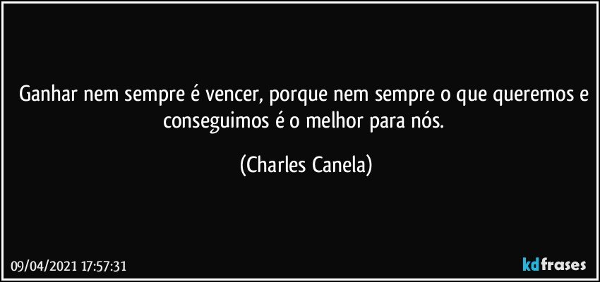 Ganhar nem sempre é vencer, porque nem sempre o que queremos e conseguimos é o melhor para nós. (Charles Canela)