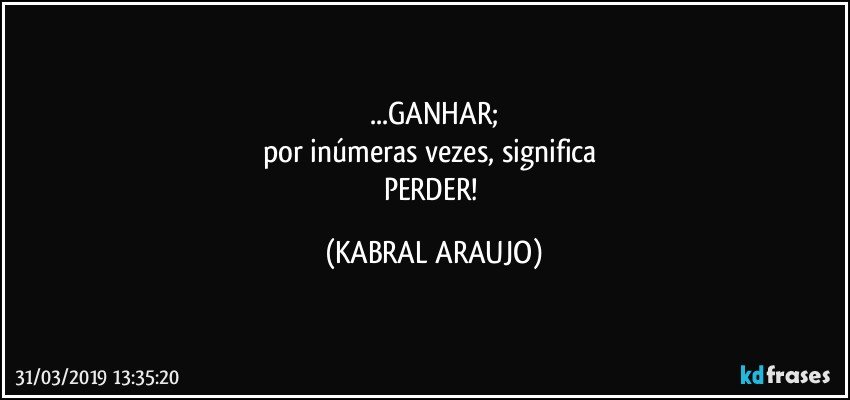 ...GANHAR;
por inúmeras vezes, significa 
PERDER! (KABRAL ARAUJO)