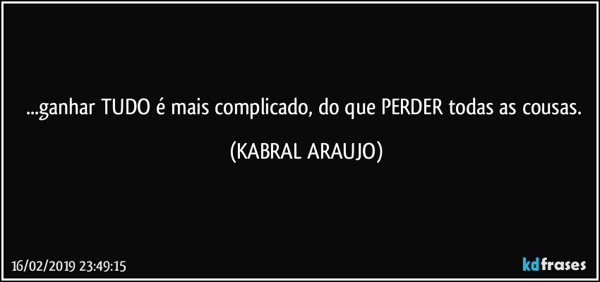 ...ganhar TUDO é mais complicado, do que PERDER todas as cousas. (KABRAL ARAUJO)