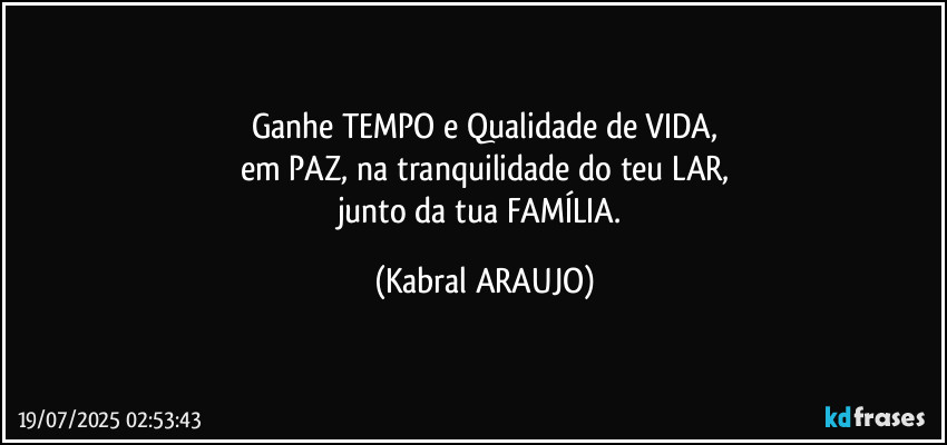 Ganhe TEMPO e Qualidade de VIDA,
em PAZ, na tranquilidade do teu LAR,
junto da tua FAMÍLIA. (KABRAL ARAUJO)