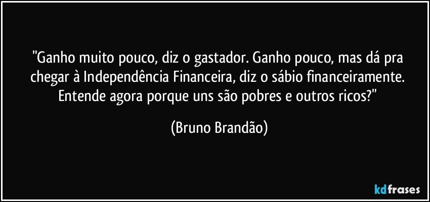 "Ganho muito pouco, diz o gastador. Ganho pouco, mas dá pra chegar à Independência Financeira, diz o sábio financeiramente. Entende agora porque uns são pobres e outros ricos?" (Bruno Brandão)