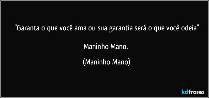 "Garanta o que você ama ou sua garantia será o que você odeia"

Maninho Mano. (Maninho Mano)