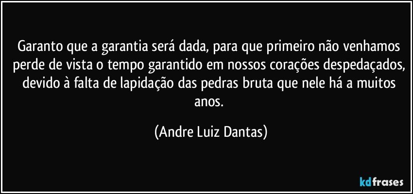 Garanto que a garantia será dada, para que primeiro não venhamos perde de vista o tempo garantido em nossos corações despedaçados, devido à falta de lapidação das pedras bruta que nele há a muitos anos. (Andre Luiz Dantas)