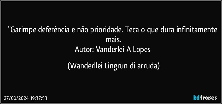 "Garimpe deferência e não prioridade. Teca o que dura infinitamente mais.
Autor: Vanderlei A Lopes (Wanderllei Lingrun di arruda)