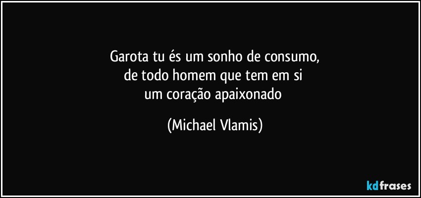 Garota tu és um sonho de consumo,
de todo homem que tem em si 
um coração apaixonado (Michael Vlamis)