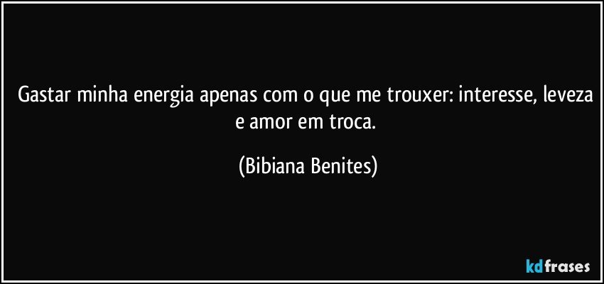 Gastar minha energia apenas com o que me trouxer: interesse, leveza e amor em troca. (Bibiana Benites)