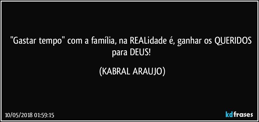 "Gastar tempo" com a família, na REALidade é, ganhar os QUERIDOS para DEUS! (KABRAL ARAUJO)