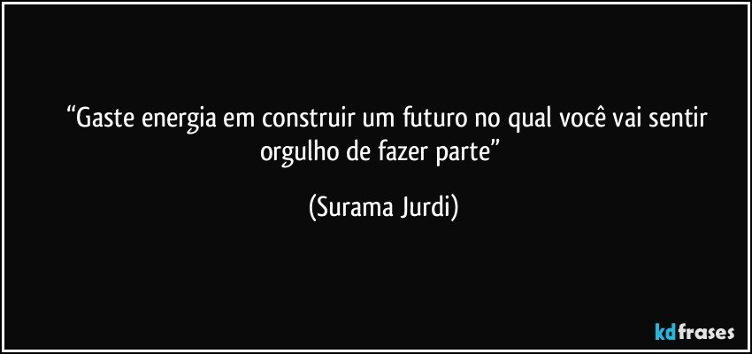 	“Gaste energia em construir um futuro no qual você vai sentir orgulho de fazer parte” (Surama Jurdi)