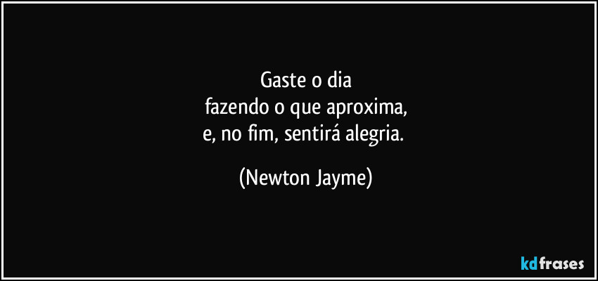 Gaste o dia
fazendo o que aproxima,
e, no fim, sentirá alegria. (Newton Jayme)