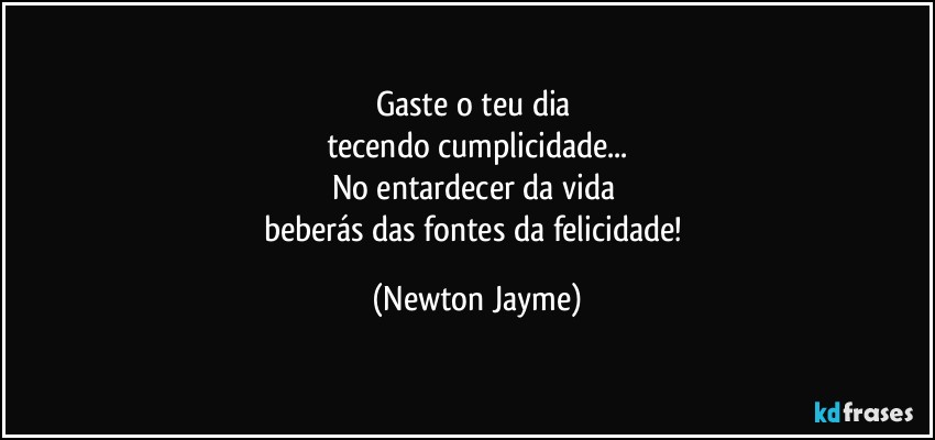 Gaste o teu dia 
tecendo cumplicidade...
No entardecer da vida 
beberás das fontes da felicidade! (Newton Jayme)