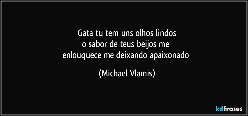 Gata tu tem uns olhos lindos
o sabor de teus beijos me 
enlouquece me deixando apaixonado (Michael Vlamis)