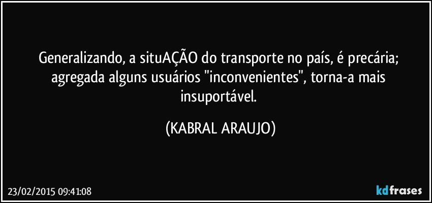 Generalizando, a situAÇÃO do transporte no país, é precária; agregada alguns usuários "inconvenientes", torna-a mais insuportável. (KABRAL ARAUJO)