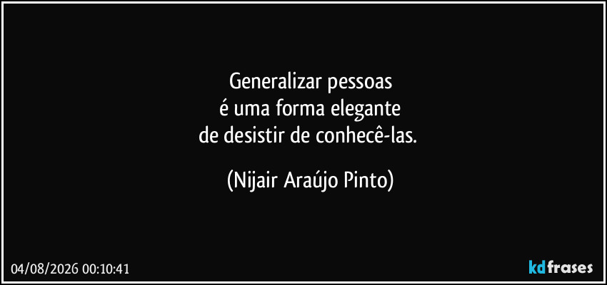 Generalizar pessoas
é uma forma elegante
de desistir de conhecê-las. (Nijair Araújo Pinto)