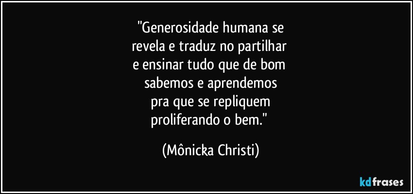 "Generosidade humana se
revela e traduz no partilhar 
e ensinar tudo que de bom 
sabemos e aprendemos
pra que se repliquem
proliferando o bem." (Mônicka Christi)