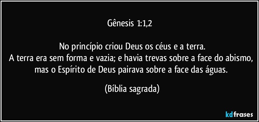 Gênesis 1:1,2      

No princípio criou Deus os céus e a terra.
A terra era sem forma e vazia; e havia trevas sobre a face do abismo, mas o Espírito de Deus pairava sobre a face das águas. (Bíblia sagrada)