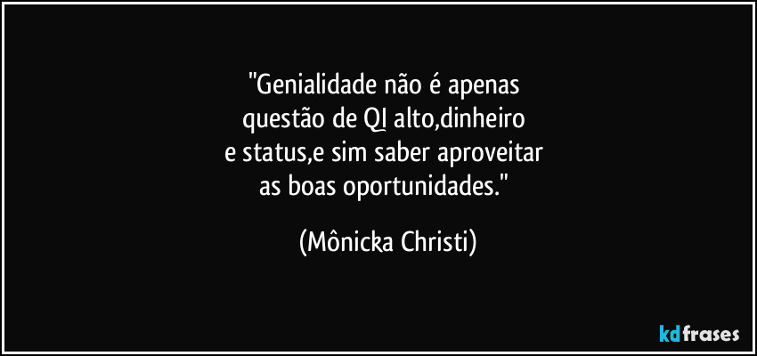 "Genialidade não é apenas 
questão de QI alto,dinheiro 
e status,e sim saber aproveitar 
as boas oportunidades." (Mônicka Christi)