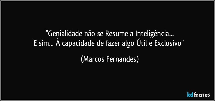 "Genialidade não se Resume a Inteligência...
E sim... À capacidade de fazer algo Útil e Exclusivo" (Marcos Fernandes)