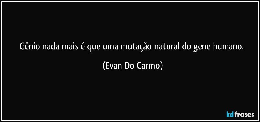 Gênio nada mais é que uma mutação natural do gene humano. (Evan Do Carmo)