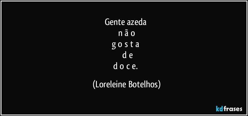 Gente azeda 
n ã o
g o s t a 
 d e
d o c e. (Loreleine Botelhos)