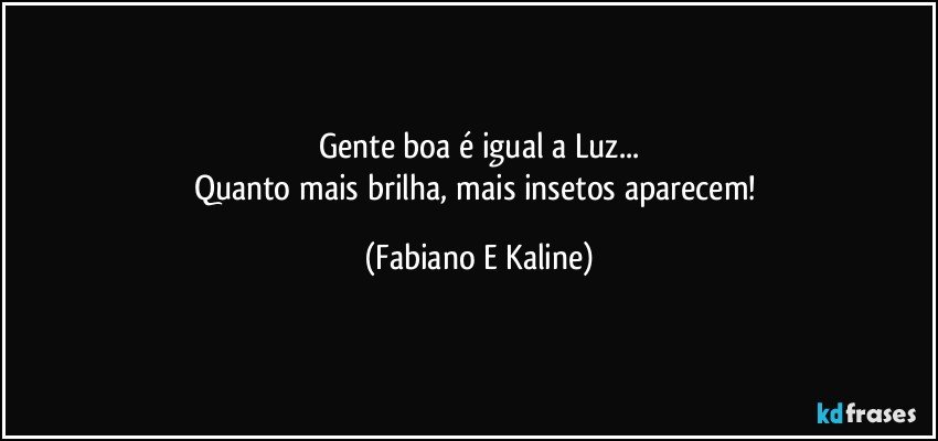 Gente boa é igual a Luz...
Quanto mais brilha, mais insetos aparecem! (Fabiano E Kaline)