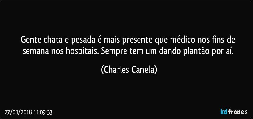 Gente chata e pesada é mais presente que médico nos fins de semana nos hospitais. Sempre tem um dando plantão por aí. (Charles Canela)