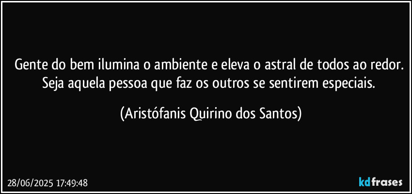 Gente do bem ilumina o ambiente e eleva o astral de todos ao redor. Seja aquela pessoa que faz os outros se sentirem especiais. (Aristófanis Quirino dos Santos)