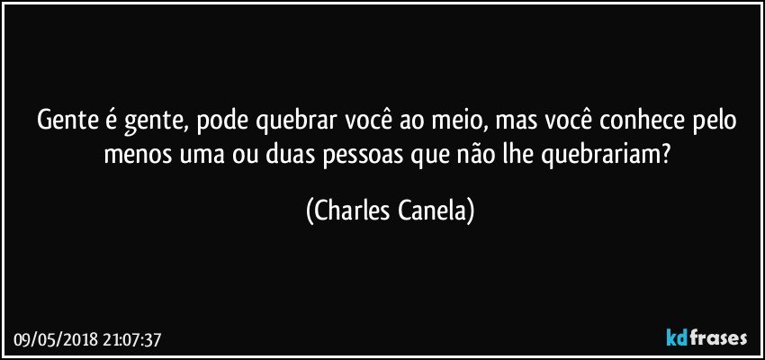 Gente é gente, pode quebrar você ao meio, mas você conhece pelo menos uma ou duas pessoas que não lhe quebrariam? (Charles Canela)