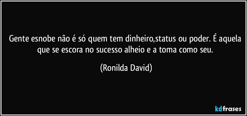 Gente esnobe não é só quem tem dinheiro,status ou poder. É aquela que se escora no sucesso alheio e a toma como seu. (Ronilda David)