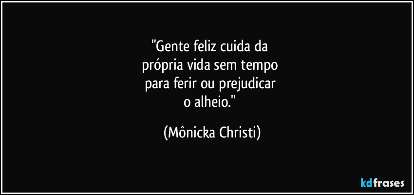 "Gente feliz cuida da 
própria vida sem tempo 
para ferir ou prejudicar 
o alheio." (Mônicka Christi)