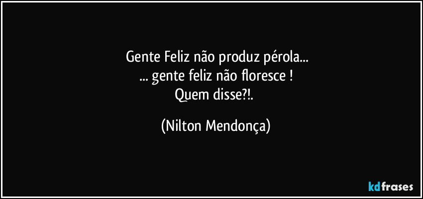 ⁠Gente Feliz não produz pérola...
... gente feliz não floresce !
Quem disse?!. (Nilton Mendonça)