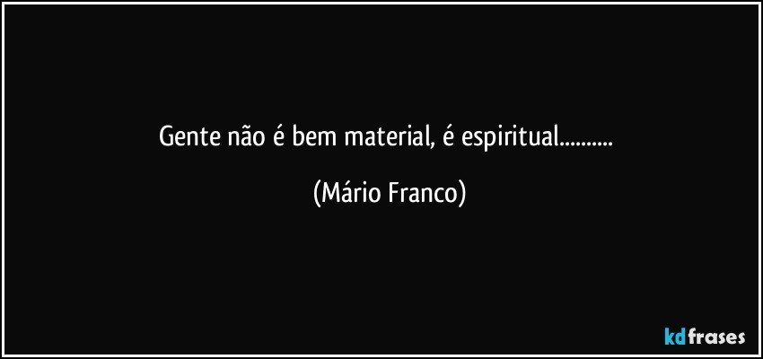 Gente não é bem material, é espiritual... (Mário Franco)