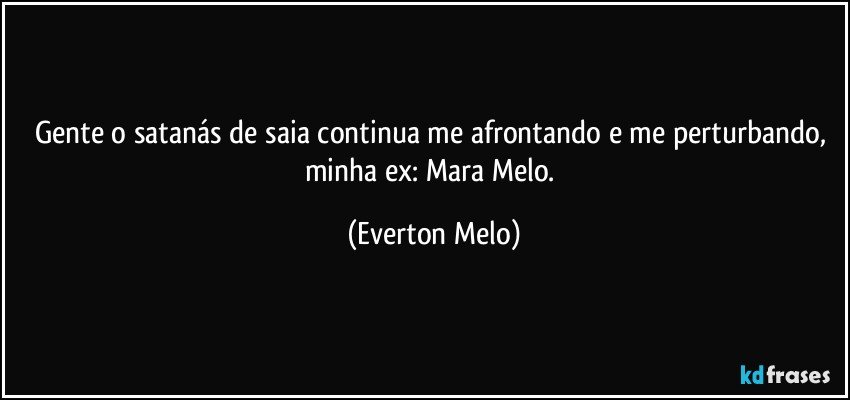 Gente o satanás de saia continua me afrontando e me perturbando, minha ex: Mara Melo. (Everton Melo)