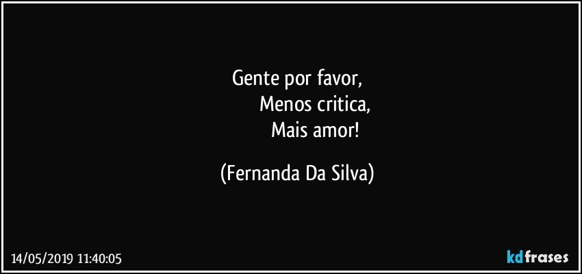 Gente por favor,
                            Menos critica,
                               Mais amor! (Fernanda Da Silva)