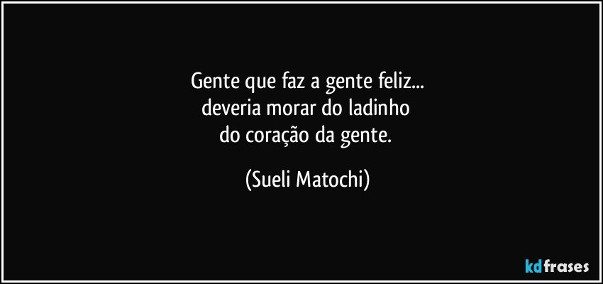 Gente que faz a gente feliz...
deveria morar do ladinho 
do coração da gente. (Sueli Matochi)