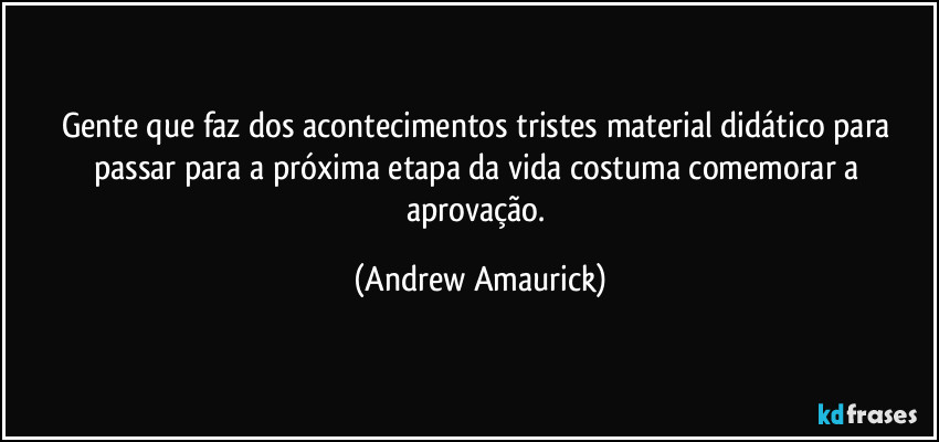 Gente que faz dos acontecimentos tristes material didático para passar para a próxima etapa da vida costuma comemorar a aprovação. (Andrew Amaurick)