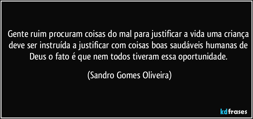 Gente ruim procuram coisas do mal para justificar a vida uma criança deve ser instruída a justificar com coisas boas saudáveis humanas de Deus o fato é que nem todos tiveram essa oportunidade. (Sandro Gomes Oliveira)