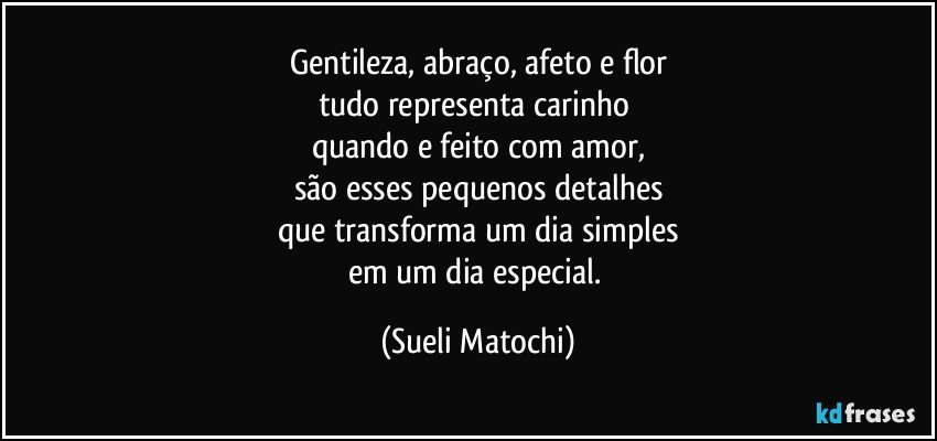 Gentileza, abraço, afeto e flor
tudo representa carinho 
quando e feito com amor,
são esses pequenos detalhes
que transforma um dia simples
em um dia especial. (Sueli Matochi)