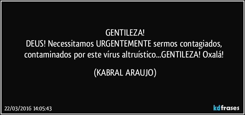 GENTILEZA!
DEUS! Necessitamos URGENTEMENTE sermos contagiados, contaminados por este vírus altruístico...GENTILEZA! Oxalá! (KABRAL ARAUJO)
