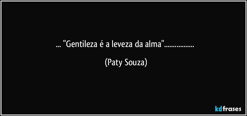 ... "Gentileza é a leveza da alma"... (Paty Souza)