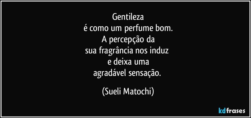 Gentileza
é como um perfume bom.
A percepção da
sua fragrância nos induz 
e deixa uma
agradável sensação. (Sueli Matochi)