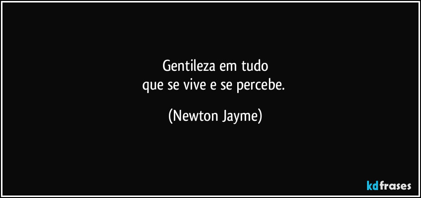 Gentileza em tudo
que se vive e se percebe. (Newton Jayme)