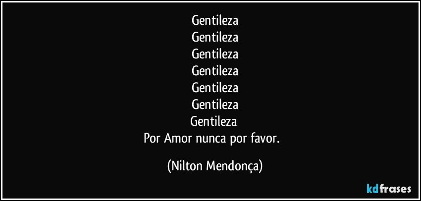 Gentileza
Gentileza
Gentileza
Gentileza
Gentileza
Gentileza
Gentileza 
Por Amor nunca por favor.⁠ (Nilton Mendonça)