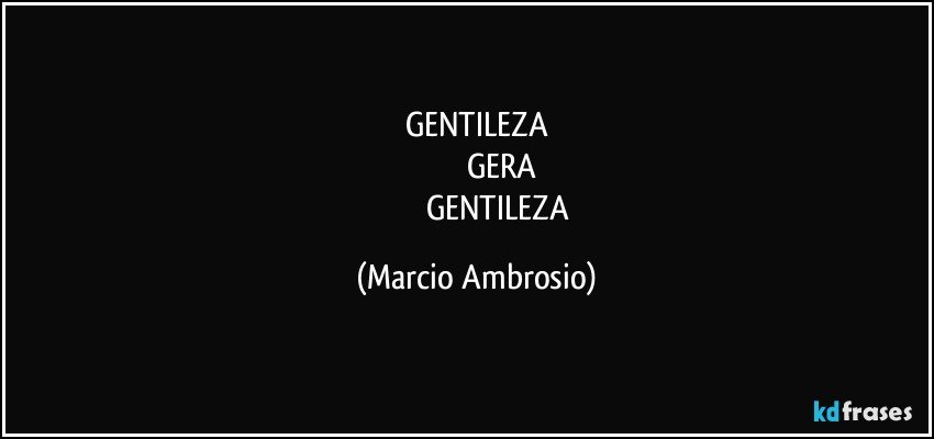 GENTILEZA
                     GERA
                     GENTILEZA (Marcio Ambrosio)