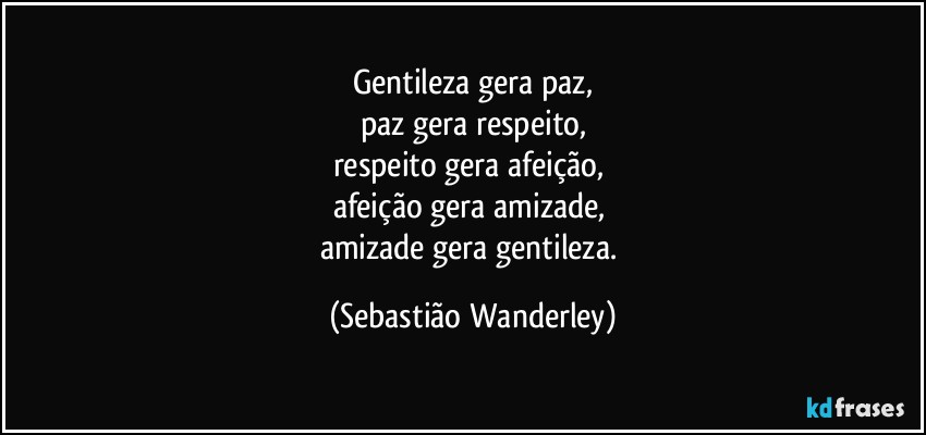 Gentileza gera paz,
paz gera respeito,
respeito gera afeição, 
afeição gera amizade, 
amizade gera gentileza. (Sebastião Wanderley)